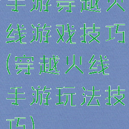 手游穿越火线游戏技巧(穿越火线手游玩法技巧)