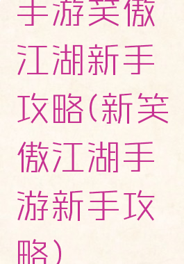 手游笑傲江湖新手攻略(新笑傲江湖手游新手攻略)