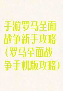 手游罗马全面战争新手攻略(罗马全面战争手机版攻略)