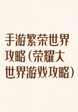 手游繁荣世界攻略(荣耀大世界游戏攻略)