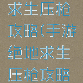 手游绝地求生压枪攻略(手游绝地求生压枪攻略图)