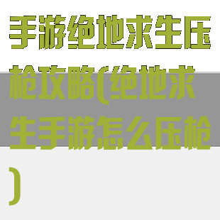 手游绝地求生压枪攻略(绝地求生手游怎么压枪)
