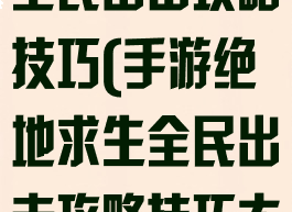 手游绝地求生全民出击攻略技巧(手游绝地求生全民出击攻略技巧大全)
