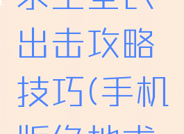 手游绝地求生全民出击攻略技巧(手机版绝地求生攻略)