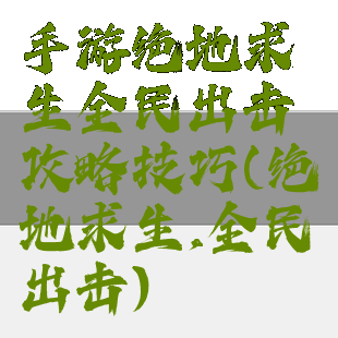 手游绝地求生全民出击攻略技巧(绝地求生,全民出击)