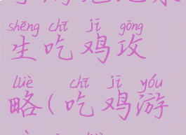 手游绝地求生吃鸡攻略(吃鸡游戏攻略)