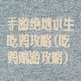 手游绝地求生吃鸡攻略(吃鸡端游攻略)