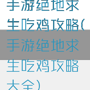 手游绝地求生吃鸡攻略(手游绝地求生吃鸡攻略大全)