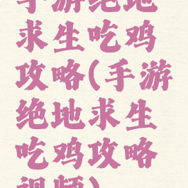 手游绝地求生吃鸡攻略(手游绝地求生吃鸡攻略视频)