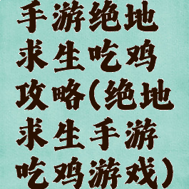 手游绝地求生吃鸡攻略(绝地求生手游吃鸡游戏)