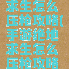 手游绝地求生怎么压枪攻略(手游绝地求生怎么压枪攻略教学)