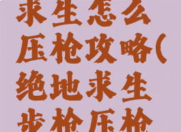 手游绝地求生怎么压枪攻略(绝地求生步枪压枪技巧)