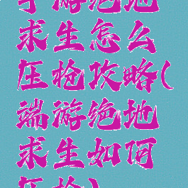 手游绝地求生怎么压枪攻略(端游绝地求生如何压枪)