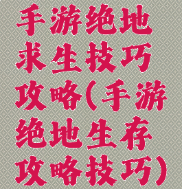 手游绝地求生技巧攻略(手游绝地生存攻略技巧)