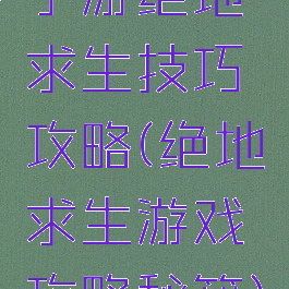 手游绝地求生技巧攻略(绝地求生游戏攻略秘籍)