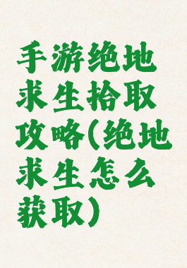 手游绝地求生拾取攻略(绝地求生怎么获取)