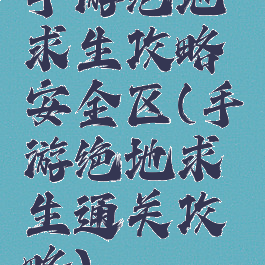 手游绝地求生攻略安全区(手游绝地求生通关攻略)