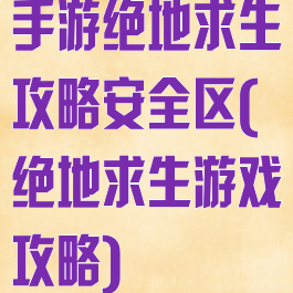 手游绝地求生攻略安全区(绝地求生游戏攻略)
