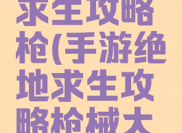 手游绝地求生攻略枪(手游绝地求生攻略枪械大全)