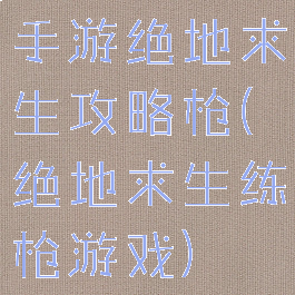 手游绝地求生攻略枪(绝地求生练枪游戏)