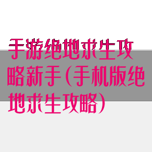 手游绝地求生攻略新手(手机版绝地求生攻略)