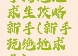 手游绝地求生攻略新手(新手玩绝地求生)