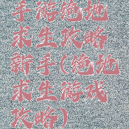 手游绝地求生攻略新手(绝地求生游戏攻略)