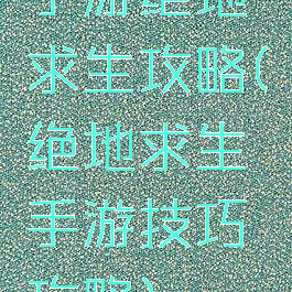 手游绝地求生攻略(绝地求生手游技巧攻略)