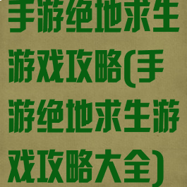 手游绝地求生游戏攻略(手游绝地求生游戏攻略大全)