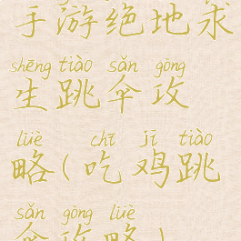 手游绝地求生跳伞攻略(吃鸡跳伞攻略)