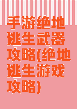 手游绝地逃生武器攻略(绝地逃生游戏攻略)