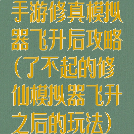 手游修真模拟器飞升后攻略(了不起的修仙模拟器飞升之后的玩法)