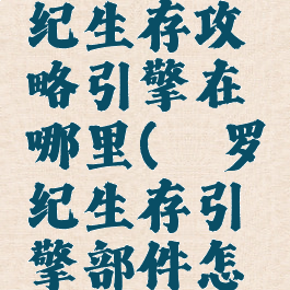 手游侏罗纪生存攻略引擎在哪里(侏罗纪生存引擎部件怎么获得)