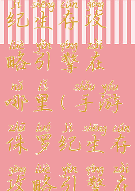 手游侏罗纪生存攻略引擎在哪里(手游侏罗纪生存攻略引擎在哪里打开)