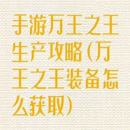手游万王之王生产攻略(万王之王装备怎么获取)