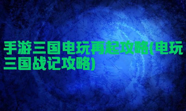 手游三国电玩再起攻略(电玩三国战记攻略)