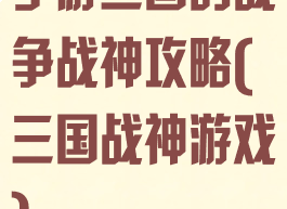 手游三国的战争战神攻略(三国战神游戏)