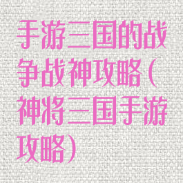 手游三国的战争战神攻略(神将三国手游攻略)