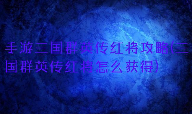 手游三国群英传红将攻略(三国群英传红将怎么获得)