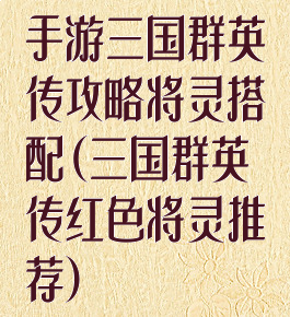 手游三国群英传攻略将灵搭配(三国群英传红色将灵推荐)