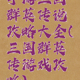 手游三国群英传说攻略大全(三国群英传游戏攻略)