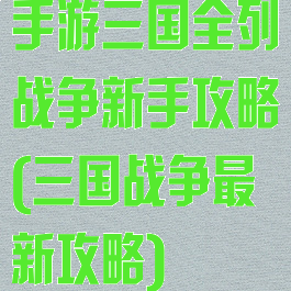 手游三国全列战争新手攻略(三国战争最新攻略)