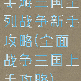 手游三国全列战争新手攻略(全面战争三国上手攻略)