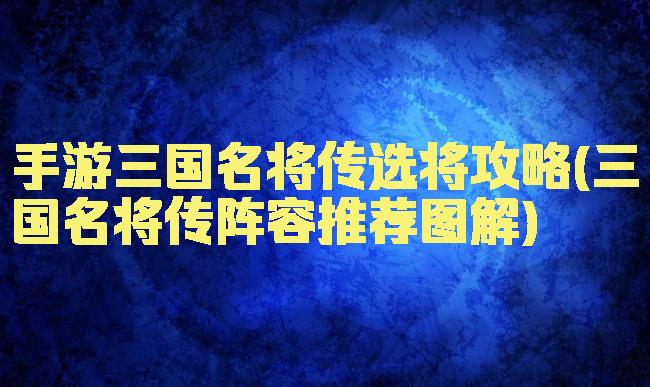 手游三国名将传选将攻略(三国名将传阵容推荐图解)