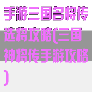 手游三国名将传选将攻略(三国神将传手游攻略)