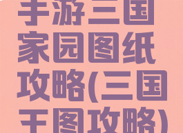 手游三国家园图纸攻略(三国王图攻略)