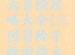 手游三国大冒险攻略大全(三国冒险手机游戏大全)