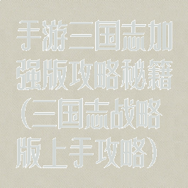 手游三国志加强版攻略秘籍(三国志战略版上手攻略)