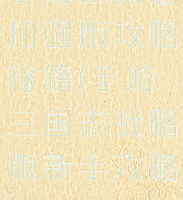 手游三国志加强版攻略秘籍(手游三国志战略版新手攻略)