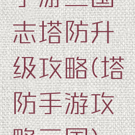 手游三国志塔防升级攻略(塔防手游攻略三国)